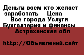 Деньги всем кто желает заработать. › Цена ­ 500 - Все города Услуги » Бухгалтерия и финансы   . Астраханская обл.